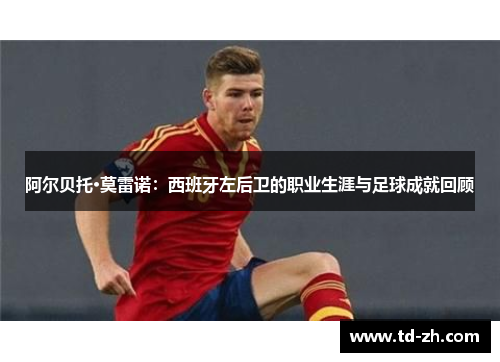 阿尔贝托·莫雷诺：西班牙左后卫的职业生涯与足球成就回顾