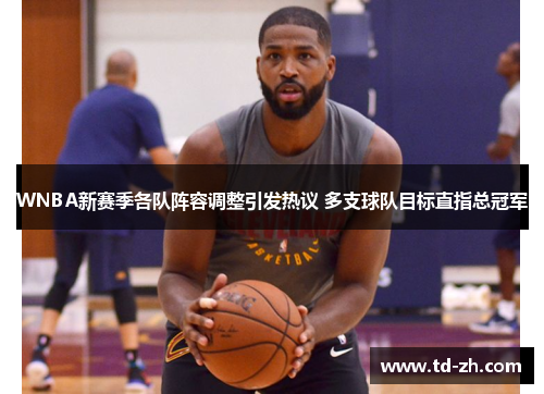 WNBA新赛季各队阵容调整引发热议 多支球队目标直指总冠军