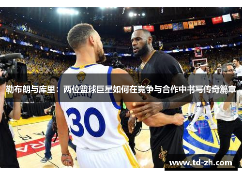 勒布朗与库里：两位篮球巨星如何在竞争与合作中书写传奇篇章
