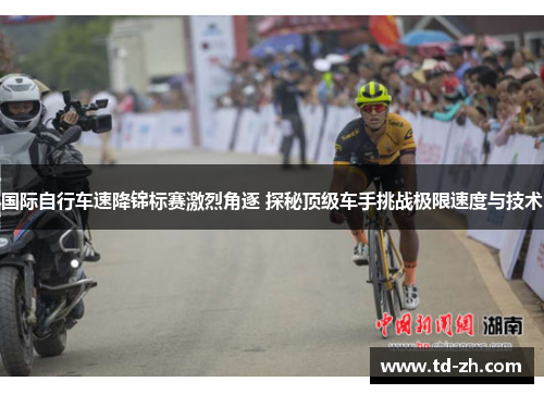 国际自行车速降锦标赛激烈角逐 探秘顶级车手挑战极限速度与技术