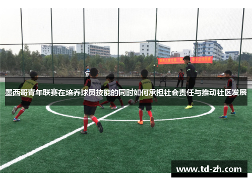 墨西哥青年联赛在培养球员技能的同时如何承担社会责任与推动社区发展