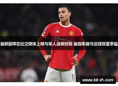 曼联前锋在社交媒体上晒与家人温馨时刻 展现家庭与足球双重幸福