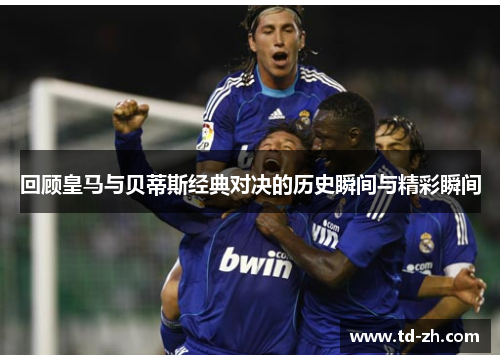 回顾皇马与贝蒂斯经典对决的历史瞬间与精彩瞬间