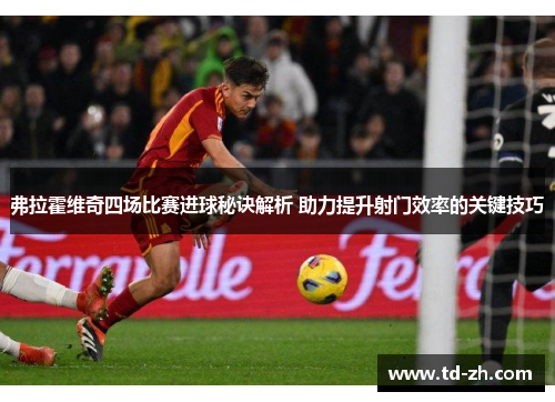 弗拉霍维奇四场比赛进球秘诀解析 助力提升射门效率的关键技巧