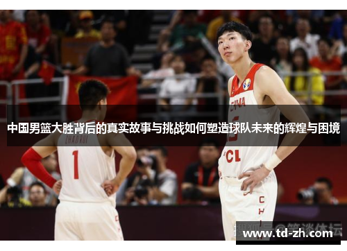 中国男篮大胜背后的真实故事与挑战如何塑造球队未来的辉煌与困境