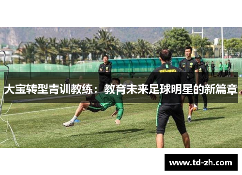 大宝转型青训教练：教育未来足球明星的新篇章