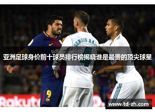 亚洲足球身价前十球员排行榜揭晓谁是最贵的顶尖球星