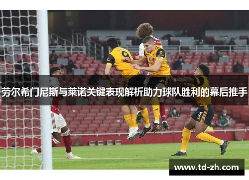 劳尔希门尼斯与莱诺关键表现解析助力球队胜利的幕后推手