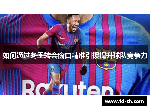 如何通过冬季转会窗口精准引援提升球队竞争力