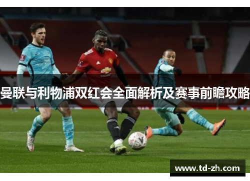 曼联与利物浦双红会全面解析及赛事前瞻攻略
