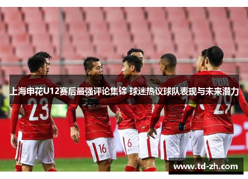上海申花U12赛后最强评论集锦 球迷热议球队表现与未来潜力