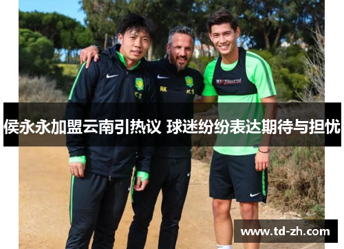 侯永永加盟云南引热议 球迷纷纷表达期待与担忧