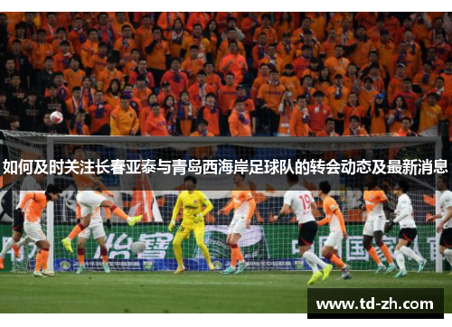 如何及时关注长春亚泰与青岛西海岸足球队的转会动态及最新消息