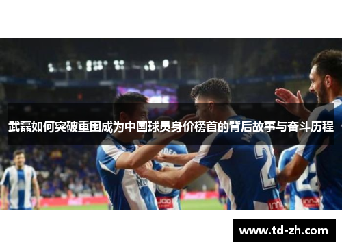 武磊如何突破重围成为中国球员身价榜首的背后故事与奋斗历程