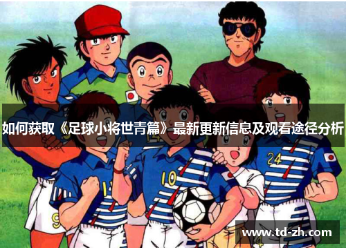 如何获取《足球小将世青篇》最新更新信息及观看途径分析