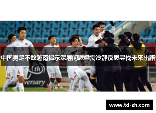 中国男足不敌越南揭示深层问题亟需冷静反思寻找未来出路