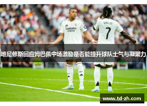 维尼修斯回应姆巴佩中场激励是否能提升球队士气与凝聚力