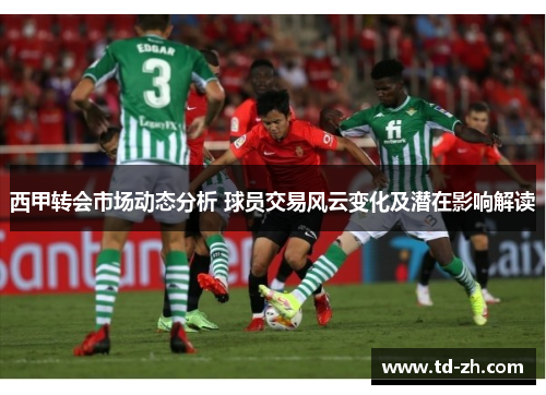 西甲转会市场动态分析 球员交易风云变化及潜在影响解读