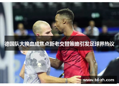 德国队大换血成焦点新老交替策略引发足球界热议