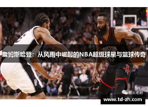 詹姆斯哈登：从风雨中崛起的NBA超级球星与篮球传奇
