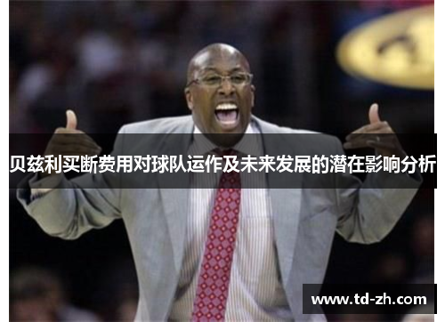 贝兹利买断费用对球队运作及未来发展的潜在影响分析 贝兹利买断费用对球队运作及未来发展的潜在影响分析