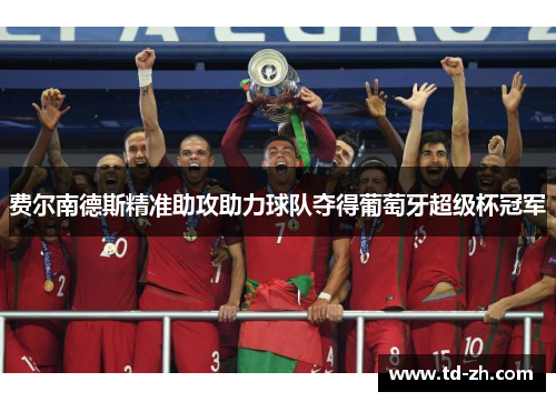 费尔南德斯精准助攻助力球队夺得葡萄牙超级杯冠军 费尔南德斯精准助攻助力球队夺得葡萄牙超级杯冠军