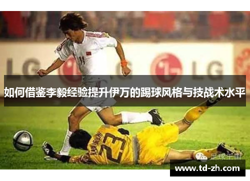 如何借鉴李毅经验提升伊万的踢球风格与技战术水平