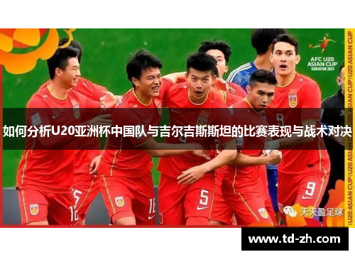 如何分析U20亚洲杯中国队与吉尔吉斯斯坦的比赛表现与战术对决